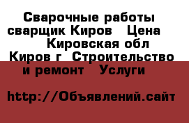 Сварочные работы, сварщик Киров › Цена ­ 100 - Кировская обл., Киров г. Строительство и ремонт » Услуги   